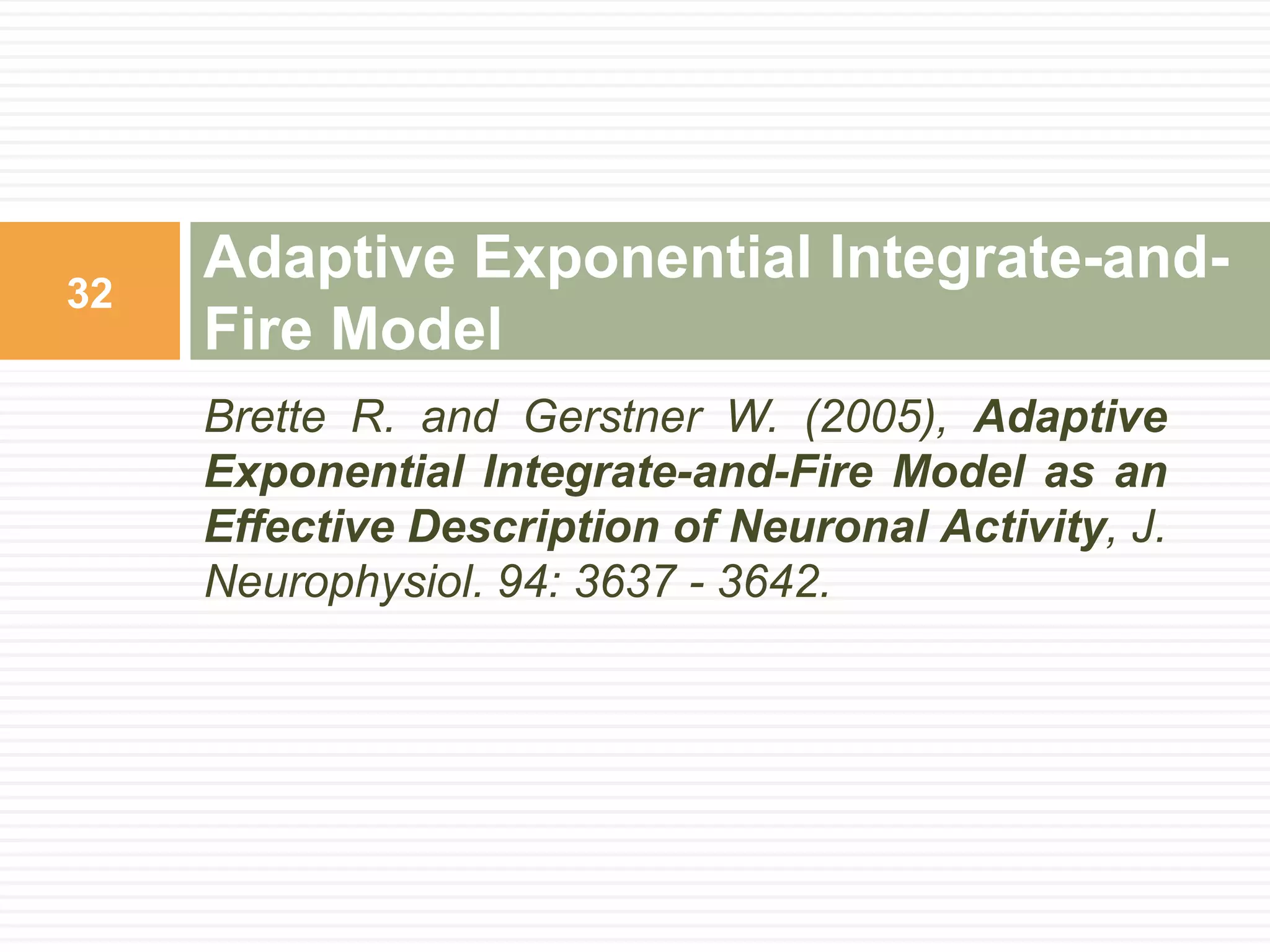 Adaptive Exponential Integrate-and-
32
     Fire Model
     Brette R. and Gerstner W. (2005), Adaptive
     Exponential Integrate-and-Fire Model as an
     Effective Description of Neuronal Activity, J.
     Neurophysiol. 94: 3637 - 3642.
 