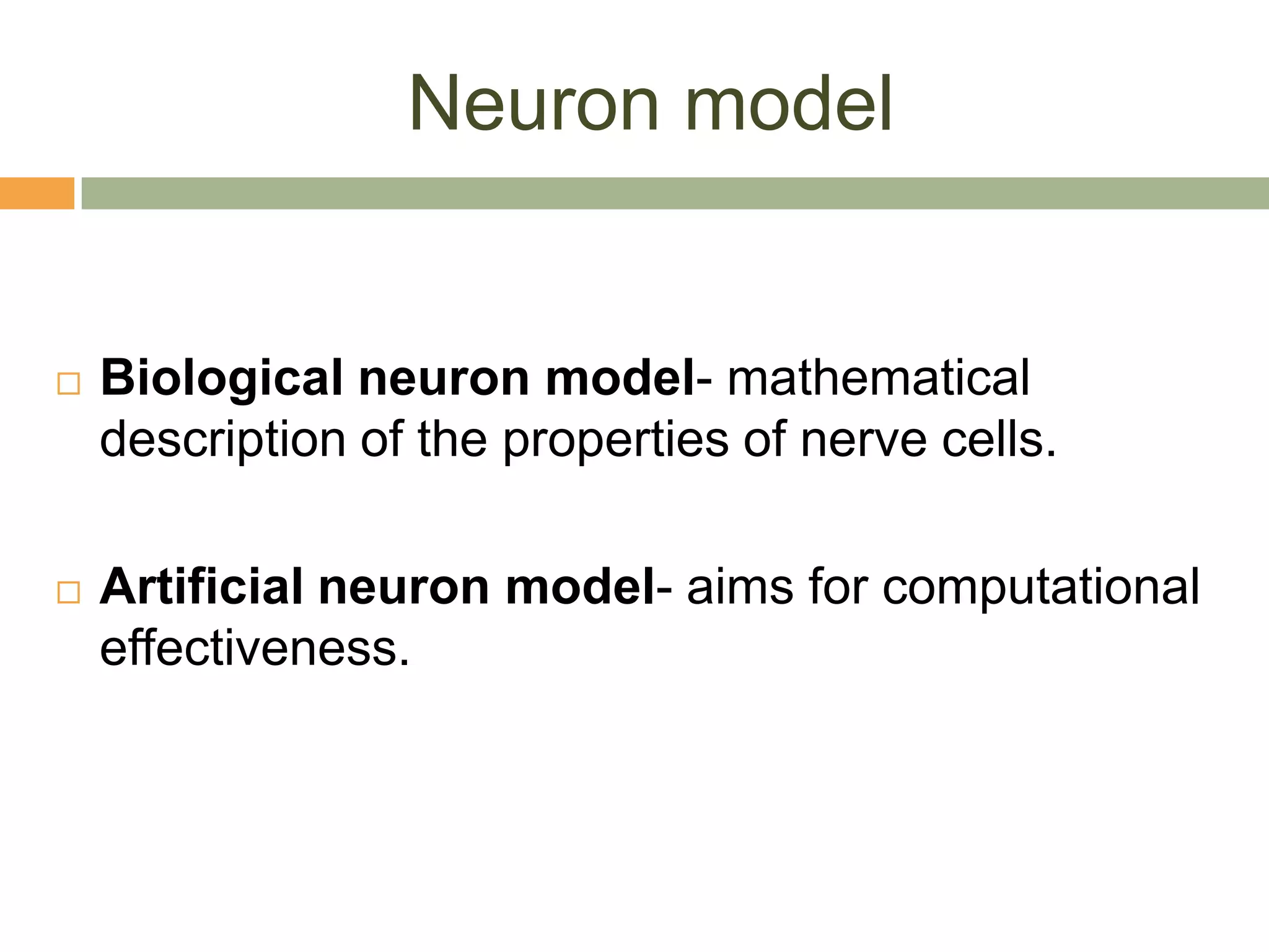 Neuron model


   Biological neuron model- mathematical
    description of the properties of nerve cells.

   Artificial neuron model- aims for computational
    effectiveness.
 
