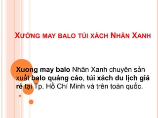 XƯỞNG MAY BALO TÚI XÁCH NHÃN XANH
Xuong may balo Nhãn Xanh chuyên sản
xuất balo quảng cáo, túi xách du lịch giá
rẻ tại Tp. Hồ Chí Minh và trên toàn quốc.
 