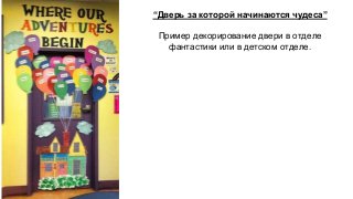“Дверь за которой начинаются чудеса” 
Пример декорирование двери в отделе 
фантастики или в детском отделе. 
 