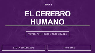 TEMA 1
EL CEREBRO
HUMANO
PARTES, FUNCIONES Y PROPIEDADES
LAURA SIMÓN ABÓS #Neuroedu
 