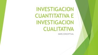 INVESTIGACION
CUANTITATIVA E
INVESTIGACION
CUALITATIVA
MAPA CONCEPTUAL
 