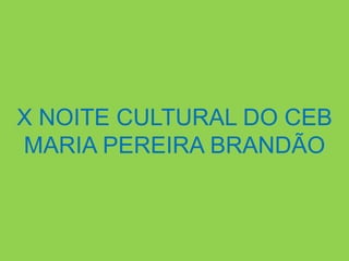 X NOITE CULTURAL DO CEB
MARIA PEREIRA BRANDÃO
 