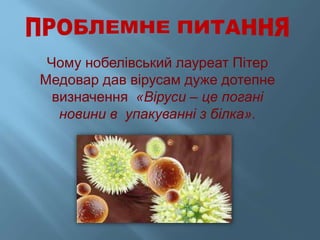 Чому нобелівський лауреат Пітер
Медовар дав вірусам дуже дотепне
визначення «Віруси – це погані
новини в упакуванні з білка».
 