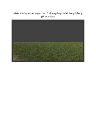 Maka Hasilnya akan seperti ini :D ,ditengahnya ada lobang-lobang
gak jelas :D :V
 