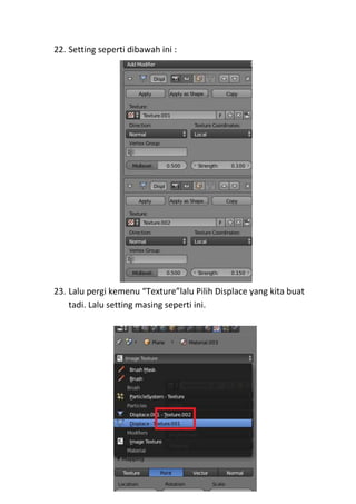 22. Setting seperti dibawah ini :
23. Lalu pergi kemenu “Texture”lalu Pilih Displace yang kita buat
tadi. Lalu setting masing seperti ini.
 