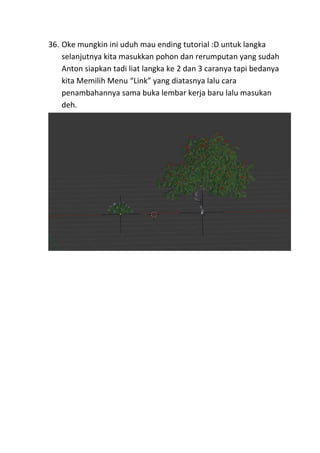 36. Oke mungkin ini uduh mau ending tutorial :D untuk langka
selanjutnya kita masukkan pohon dan rerumputan yang sudah
Anton siapkan tadi liat langka ke 2 dan 3 caranya tapi bedanya
kita Memilih Menu “Link” yang diatasnya lalu cara
penambahannya sama buka lembar kerja baru lalu masukan
deh.
 
