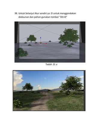 38. Untuk Selanjut Atur sendiri ya :D untuk menggandakan
dedaunan dan pohon gunakan tombol “Alt+D”
Tadah :D :v
 