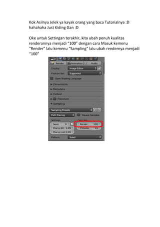 Kok Asilnya Jelek ya kayak orang yang baca Tutorialnya :D
hahahaha Just Kiding Gan :D
Oke untuk Settingan terakhir, kita ubah penuh kualitas
renderannya menjadi “100” dengan cara Masuk kemenu
“Render” lalu kemenu “Sampling” lalu ubah rendernya menjadi
“100”
 