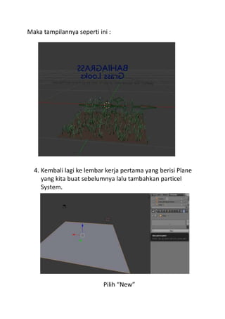 Maka tampilannya seperti ini :
4. Kembali lagi ke lembar kerja pertama yang berisi Plane
yang kita buat sebelumnya lalu tambahkan particel
System.
Pilih “New”
 