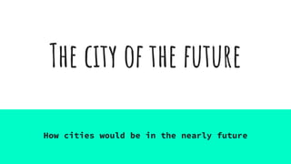 The city of the future
How cities would be in the nearly future
 