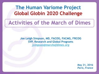 Activities of the March of Dimes
The Human Variome Project
Global Globin 2020 Challenge
Joe Leigh Simpson, MD, FACOG, FACMG, FRCOG
SVP, Research and Global Programs
jsimpson@marchofdimes.org
May 31, 2016
Paris, France
 