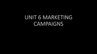UNIT 6 MARKETING
CAMPAIGNS
 