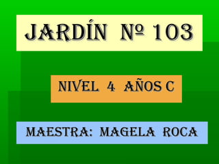 JARDÍN Nº 103

   NIVEL 4 AÑOS C

MAESTRA: MAGELA ROCA
 