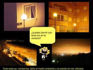 Toda esta luz, contamina, daña el medio ambiente y se pierde sin ser utilizada ¿puedes dormir con tanta luz en la ventana? 