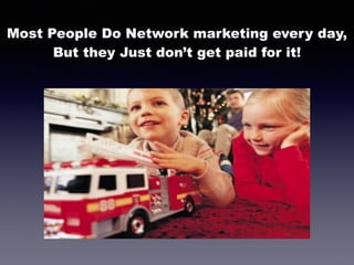 Most People Do Network marketing every day,  
But they Just don’t get paid for it!
 