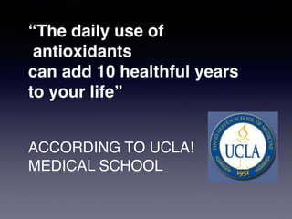 “The daily use of
antioxidants
can add 10 healthful years
to your life”
ACCORDING TO UCLA!
MEDICAL SCHOOL
 