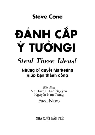 NHAÂ XUÊËT BAÃN TREÃ
Steal These Ideas!
Nhûäng bñ quyïët Marketing
giuáp baån thaânh cöng
Steve Cone
Biïn dõch:
Vuä Hûúng - Lan Nguyïn
Nguyïîn Nam Trung
FIRST NEWS
ÀAÁNH CÙÆP
YÁ TÛÚÃNG!
 