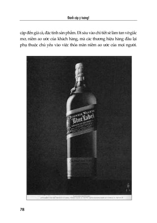 Àaánh cùæp yá tûúãng!
78
cêåp àïën giaá caã, àùåc tñnh saãn phêím. Ài sêu vaâo chi tiïët seä laâm tan vúä giêëc
mú, niïìm ao ûúác cuãa khaách haâng, maâ caác thûúng hiïåu haâng àêìu laåi
phuå thuöåc chuã yïëu vaâo viïåc thoãa maän niïìm ao ûúác cuãa moåi ngûúâi.
 