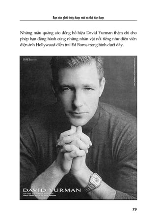 Baån cêìn phaãi thêëy àûúåc múái coá thïí àoåc àûúåc
79
Nhûäng mêîu quaãng caáo àöìng höì hiïåu David Yurman thêåm chñ cho
pheáp baån àöìng haânh cuâng nhûäng nhên vêåt nöíi tiïëng nhû diïîn viïn
àiïån aãnh Hollywood àiïín trai Ed Burns trong hònh dûúái àêy.
 