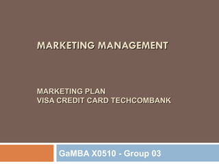 MARKETING MANAGEMENT



MARKETING PLAN
VISA CREDIT CARD TECHCOMBANK




    GaMBA X0510 - Group 03
 