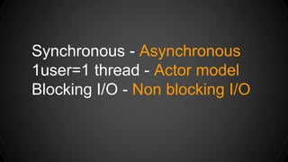 Synchronous - Asynchronous 
1user=1 thread - Actor model 
Blocking I/O - Non blocking I/O 
 
