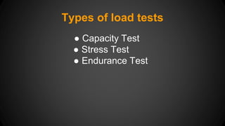 Types of load tests 
● Capacity Test 
● Stress Test 
● Endurance Test 
 