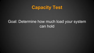 Capacity Test 
Goal: Determine how much load your system 
can hold 
 