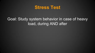 Stress Test 
Goal: Study system behavior in case of heavy 
load, during AND after 
 