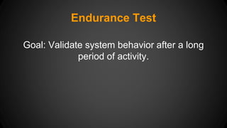 Endurance Test 
Goal: Validate system behavior after a long 
period of activity. 
 