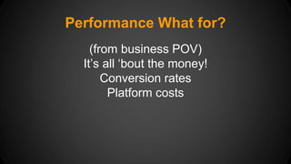 Performance What for? 
(from business POV) 
It’s all ‘bout the money! 
Conversion rates 
Platform costs 
 