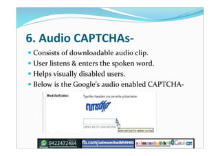 6. Audio CAPTCHAs-
 Consists of downloadable audio clip.
 User listens & enters the spoken word.
 Helps visually disabled users.
 Below is the Google’s audio enabled CAPTCHA-
 