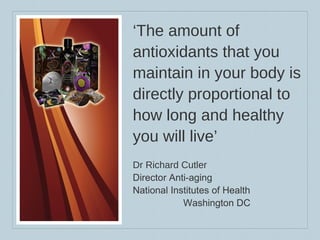 ‘ The amount of antioxidants that you maintain in your body is directly proportional to how long and healthy you will live’ Dr Richard Cutler Director Anti-aging National Institutes of Health  Washington DC 