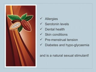 Allergies Serotonin levels Dental health Skin conditions Pre-menstrual tension Diabetes and hypo-glycaemia and is a natural sexual stimulant! 