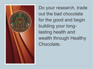 Do your research, trade out the bad chocolate for the good and begin building your long-lasting health and wealth through Healthy Chocolate. 