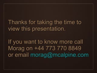 Thanks for taking the time to view this presentation.  If you want to know more call Morag on +44 773 770 8849 or email  [email_address] 