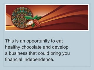 This is an opportunity to eat  healthy chocolate and develop  a business that could bring you  financial independence. 