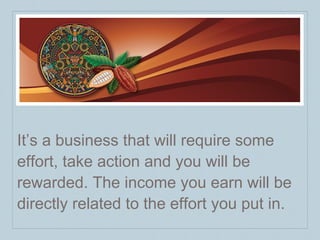 It’s a business that will require some effort, take action and you will be rewarded. The income you earn will be directly related to the effort you put in.  