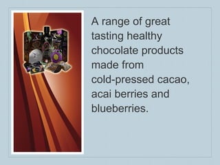 A range of great  tasting healthy chocolate products made from  cold-pressed cacao, acai berries and blueberries. 