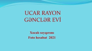 Xocalı soyqırımı
Foto hesabat 2021
UCAR RAYON
GƏNCLƏR EVİ
 