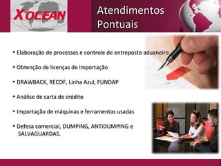 Elaboração de processos e controle de entreposto aduaneiro Obtenção de licenças de importação  DRAWBACK, RECOF, Linha Azul, FUNDAP Análise de carta de crédito Importação de máquinas e ferramentas usadas Defesa comercial, DUMPING, ANTIDUMPING e  SALVAGUARDAS.  Atendimentos Pontuais 