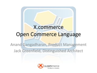 X.commerce
   Open Commerce Language
Anand Gangadharan, Product Management
 Jack Greenfield, Distinguished Architect
 