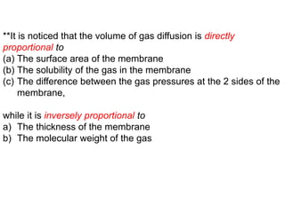 **It is noticed that the volume of gas diffusion is directly
proportional to
(a) The surface area of the membrane
(b) The solubility of the gas in the membrane
(c) The difference between the gas pressures at the 2 sides of the
membrane,
while it is inversely proportional to
a) The thickness of the membrane
b) The molecular weight of the gas
 