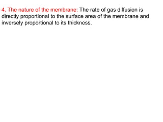 4. The nature of the membrane: The rate of gas diffusion is
directly proportional to the surface area of the membrane and
inversely proportional to its thickness.
 