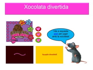 Vés a aquesta  web  per jugar amb la xocolata! Xocolata divertida 