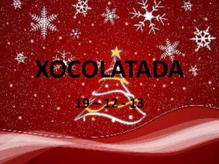 XOCOLATADA
19 – 12 - 13

 