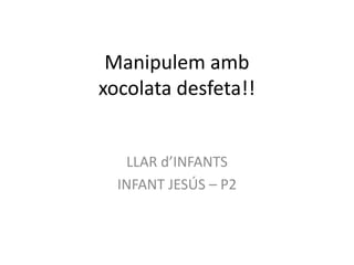 Manipulem amb
xocolata desfeta!!


   LLAR d’INFANTS
  INFANT JESÚS – P2
 