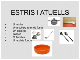 • Una olla
• Una cullera gran de fusta
• Un cullerot
• Tasses
• Culleretes
• Una plata fonda
ESTRIS I ATUELLS
 