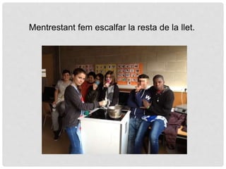 Mentrestant fem escalfar la resta de la llet.
 