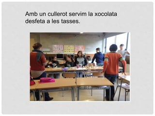 Amb un cullerot servim la xocolata
desfeta a les tasses.
 